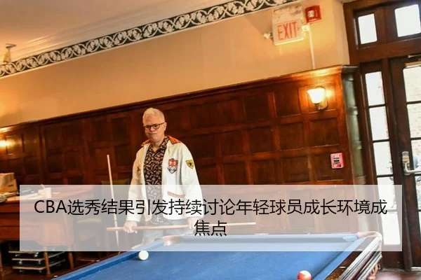 CBA选秀结果引发持续讨论年轻球员成长环境成焦点